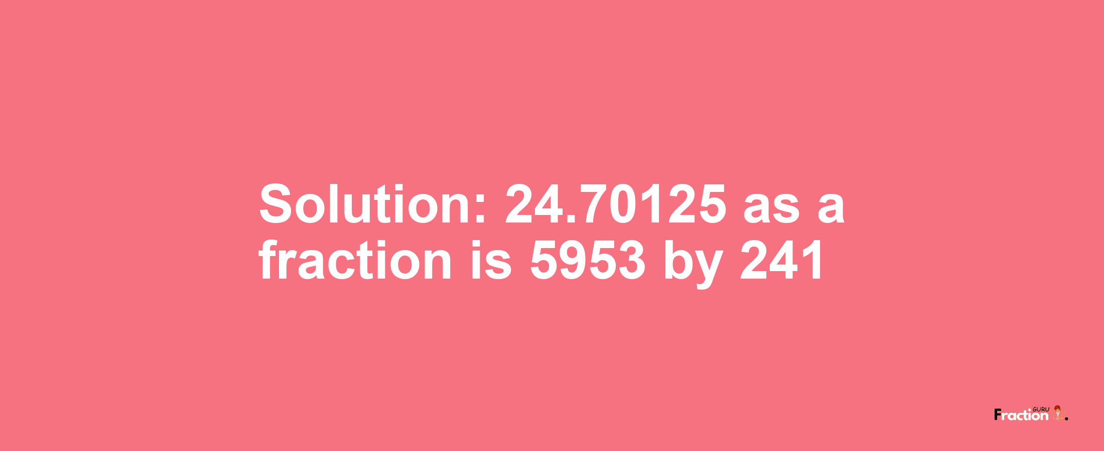 Solution:24.70125 as a fraction is 5953/241